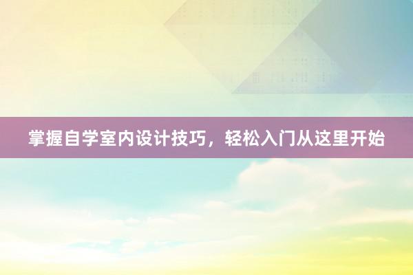 掌握自学室内设计技巧，轻松入门从这里开始